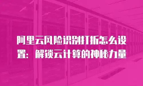 阿里云风险识别打折怎么设置：解锁云计算的神秘力量