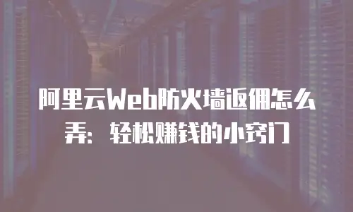 阿里云Web防火墙返佣怎么弄：轻松赚钱的小窍门