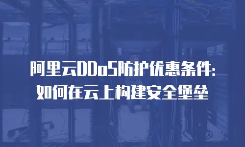 阿里云DDoS防护优惠条件：如何在云上构建安全堡垒