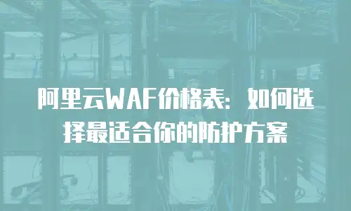 阿里云WAF价格表：如何选择最适合你的防护方案