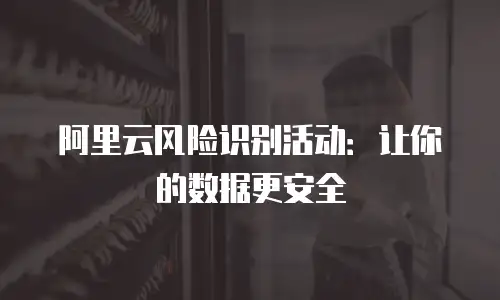 阿里云风险识别活动：让你的数据更安全