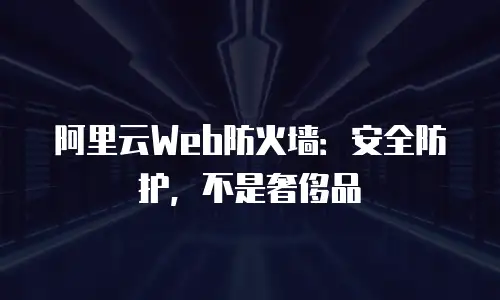 阿里云Web防火墙：安全防护，不是奢侈品