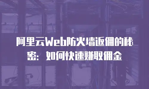 阿里云Web防火墙返佣的秘密：如何快速赚取佣金