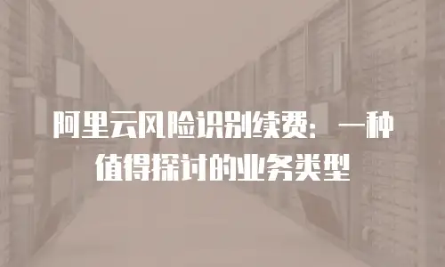 阿里云风险识别续费：一种值得探讨的业务类型