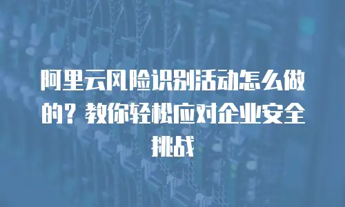 阿里云风险识别活动怎么做的？教你轻松应对企业安全挑战