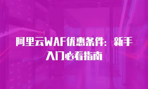 阿里云WAF优惠条件：新手入门必看指南