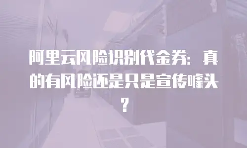 阿里云风险识别代金券：真的有风险还是只是宣传噱头？