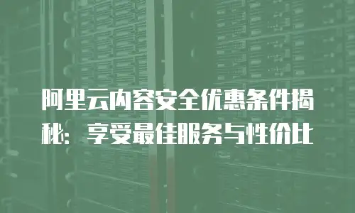 阿里云内容安全优惠条件揭秘：享受最佳服务与性价比