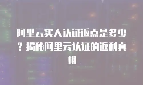 阿里云实人认证返点是多少？揭秘阿里云认证的返利真相