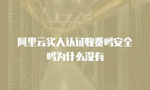阿里云实人认证收费吗安全吗为什么没有