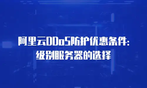 阿里云DDoS防护优惠条件：级别服务器的选择