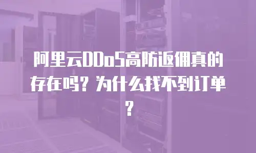 阿里云DDoS高防返佣真的存在吗？为什么找不到订单？
