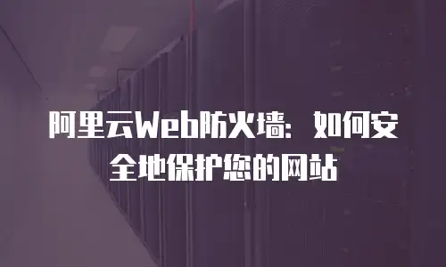 阿里云Web防火墙：如何安全地保护您的网站