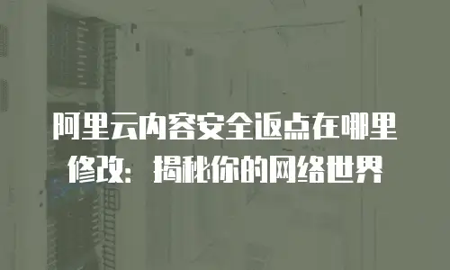 阿里云内容安全返点在哪里修改：揭秘你的网络世界