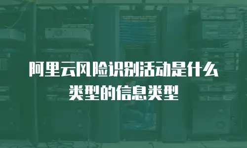 阿里云风险识别活动是什么类型的,阿里云风险识别活动是什么类型的信息