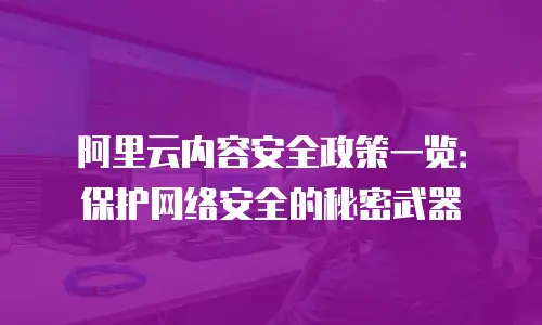 阿里云内容安全政策一览：保护网络安全的秘密武器