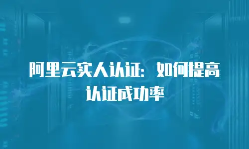阿里云实人认证：如何提高认证成功率