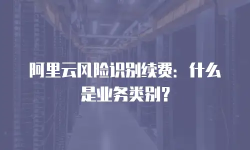 阿里云风险识别续费：什么是业务类别？