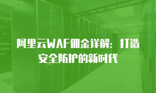 阿里云WAF佣金详解：打造安全防护的新时代