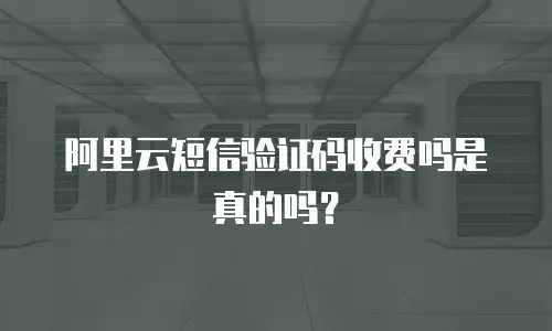 阿里云短信验证码收费吗是真的吗？