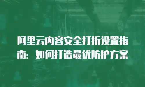 阿里云内容安全打折设置指南：如何打造最优防护方案