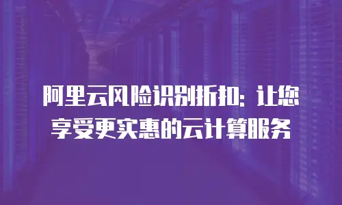 阿里云风险识别折扣: 让您享受更实惠的云计算服务