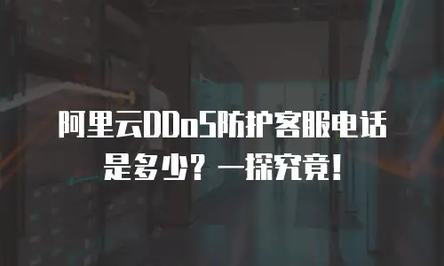 阿里云DDoS防护客服电话是多少？一探究竟！