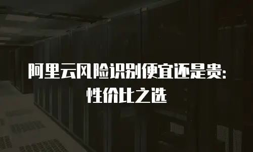 阿里云风险识别便宜还是贵：性价比之选
