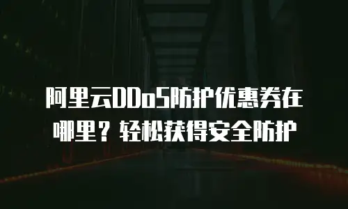 阿里云DDoS防护优惠券在哪里？轻松获得安全防护