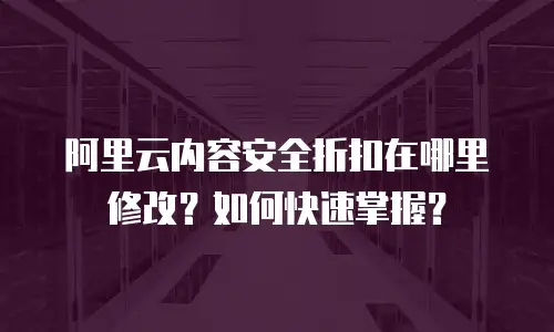 阿里云内容安全折扣在哪里修改？如何快速掌握？