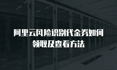 阿里云风险识别代金券如何领取及查看方法