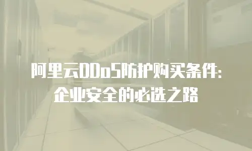 阿里云DDoS防护购买条件：企业安全的必选之路