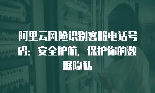 阿里云风险识别客服电话号码：安全护航，保护你的数据隐私