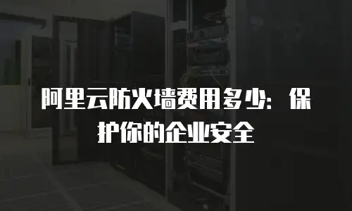 阿里云防火墙费用多少：保护你的企业安全