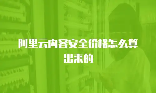 阿里云内容安全价格怎么算出来的