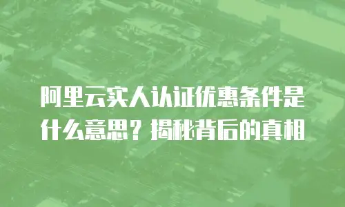 阿里云实人认证优惠条件是什么意思？揭秘背后的真相