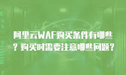阿里云WAF购买条件有哪些？购买时需要注意哪些问题？