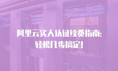 阿里云实人认证续费指南：轻松几步搞定！