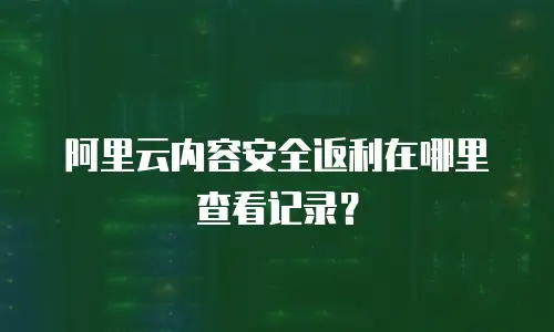 阿里云内容安全返利在哪里查看记录？