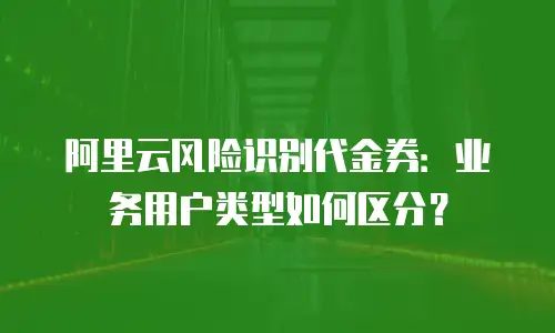 阿里云风险识别代金券：业务用户类型如何区分？