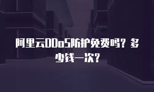 阿里云DDoS防护免费吗？多少钱一次？