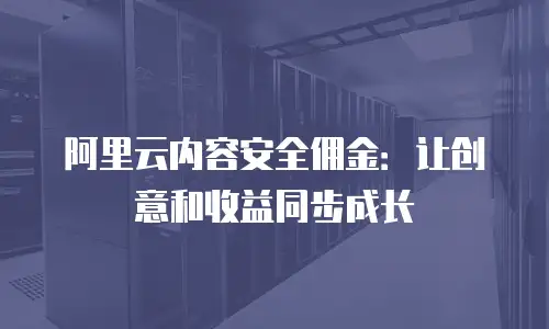 阿里云内容安全佣金：让创意和收益同步成长