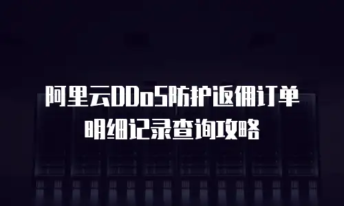 阿里云DDoS防护返佣订单明细记录查询攻略