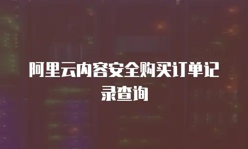 阿里云内容安全购买订单记录查询