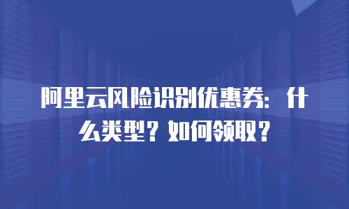 阿里云风险识别优惠券：什么类型？如何领取？