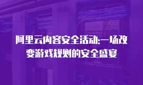 阿里云内容安全活动:一场改变游戏规则的安全盛宴