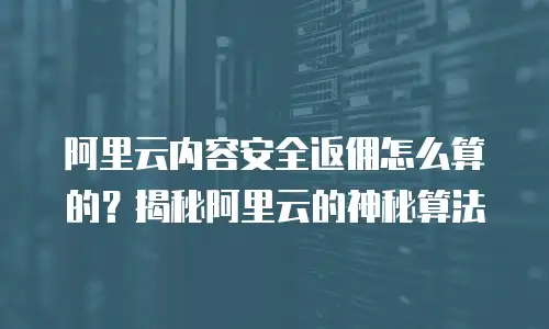 阿里云内容安全返佣怎么算的？揭秘阿里云的神秘算法