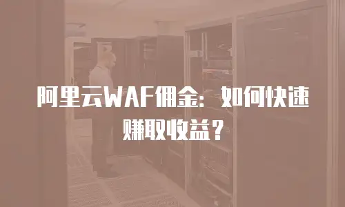 阿里云WAF佣金：如何快速赚取收益？