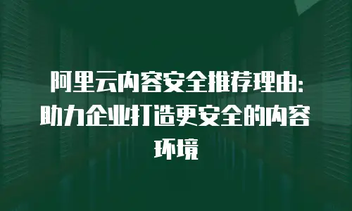 阿里云内容安全推荐理由：助力企业打造更安全的内容环境