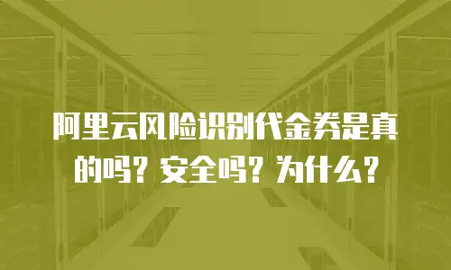 阿里云风险识别代金券是真的吗？安全吗？为什么？